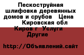 Пескоструйная шлифовка деревянных домов и срубов › Цена ­ 150 - Кировская обл., Киров г. Услуги » Другие   